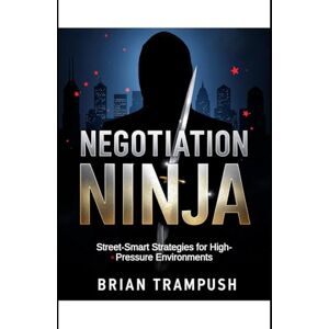 Trampush, Brian Negotiation Ninja: Street-Smart Strategies for High-Pressure Environments (Business Development Strategies for the Modern Manager) Trampush, Brian Negotiation Ninja: Street-Smart Strategies for High-Pressure Environments (Business Development Strategies for the Modern Manager)