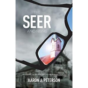 Peterson, Aaron J. The Seer Anointing: Restoring an Ancient Gift to the Modern Church Peterson, Aaron J. The Seer Anointing: Restoring an Ancient Gift to the Modern Church