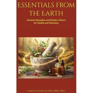 Locklear, Aaron Essentials from the Earth: Ancient Remedies and Modern Elixirs for Health and Harmony Locklear, Aaron Essentials from the Earth: Ancient Remedies and Modern Elixirs for Health and Harmony