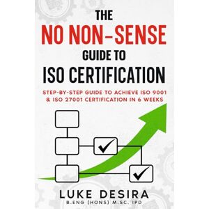 Desira M.Sc., Ing. Luke The no non-sense guide to ISO Certification: Step-by-step guide to achieve ISO 9001 & ISO 27001 certification in 6 weeks Desira M.Sc., Ing. Luke The no non-sense guide to ISO Certification: Step-by-step guide to achieve ISO 9001 & ISO 27001 certification in 6 weeks