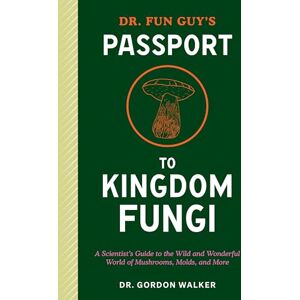 Walker, Gordon Dr. Fun Guy's Passport to Kingdom Fungi: A Scientist's Guide to the Wild and Wonderful World of Mushrooms, Molds, and More Walker, Gordon Dr. Fun Guy's Passport to Kingdom Fungi: A Scientist's Guide to the Wild and Wonderful World of Mushrooms, Molds, and More