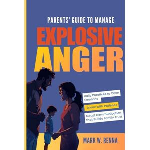 Renna, Mark Parents' Guide To Manage Explosive Anger: Daily Practices to Calm Emotions, Speak with Patience, and Model Communication that Builds Family Trust Renna, Mark Parents' Guide To Manage Explosive Anger: Daily Practices to Calm Emotions, Speak with Patience, and Model Communication that Builds Family Trust