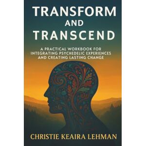 Lehman, Christie Keaira Transform and Transcend: A Practical Workbook for Integrating Psychedelic Experiences and Creating Lasting Change Lehman, Christie Keaira Transform and Transcend: A Practical Workbook for Integrating Psychedelic Experiences and Creating Lasting Change