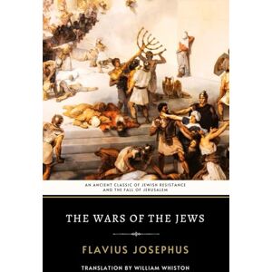 Josephus, Flavius The Wars of the Jews: An Ancient Classic of Jewish Resistance and the Fall of Jerusalem Josephus, Flavius The Wars of the Jews: An Ancient Classic of Jewish Resistance and the Fall of Jerusalem