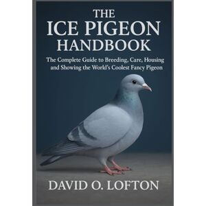 O. Lofton, David THE ICE PIGEON HANDBOOK: The Complete Guide to Breeding, Care, Housing, and Showing the World’s Coolest Fancy Pigeon O. Lofton, David THE ICE PIGEON HANDBOOK: The Complete Guide to Breeding, Care, Housing, and Showing the World’s Coolest Fancy Pigeon