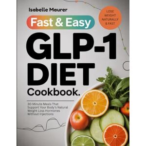 Maurer, Isabelle Fast & Easy GLP-1 Diet Cookbook: 30-Minute Meals That Support Your Body’s Natural Weight Loss Hormones Without Injections Maurer, Isabelle Fast & Easy GLP-1 Diet Cookbook: 30-Minute Meals That Support Your Body’s Natural Weight Loss Hormones Without Injections