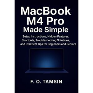 TAMSIN, F. O. MacBook M4 Pro Made Simple: Setup Instructions, Hidden Features, Shortcuts, Troubleshooting Solutions, and Practical Tips for Beginners and Seniors TAMSIN, F. O. MacBook M4 Pro Made Simple: Setup Instructions, Hidden Features, Shortcuts, Troubleshooting Solutions, and Practical Tips for Beginners and Seniors