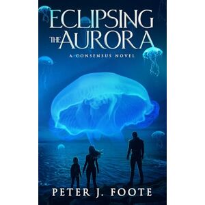 Foote, Peter J. Eclipsing the Aurora: A Science Fiction Adventure (Consensus Universe) Foote, Peter J. Eclipsing the Aurora: A Science Fiction Adventure (Consensus Universe)