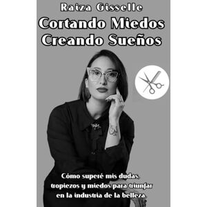 Gisselle, Raiza Cortando Miedos Creando Sueños: Cómo superé mis dudas, tropiezos y miedos para triunfar en la industria de la belleza Gisselle, Raiza Cortando Miedos Creando Sueños: Cómo superé mis dudas, tropiezos y miedos para triunfar en la industria de la belleza