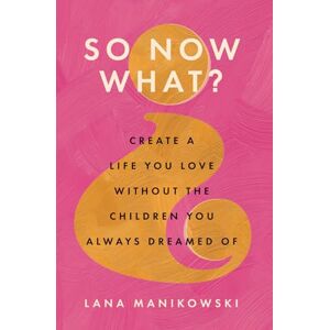 Manikowski, Lana So Now What?: Create a Life You Love Without the Children You Always Dreamed Of Manikowski, Lana So Now What?: Create a Life You Love Without the Children You Always Dreamed Of