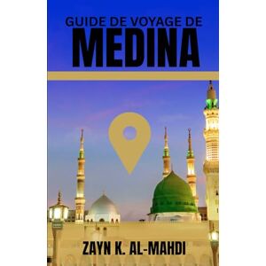AL-MAHDI, ZAYN K. GUIDE DE VOYAGE DE MÉDINA: Explorez le cœur de l'histoire islamique avec ce guide de voyage complet qui couvre les mosquées historiques et les hauts ... Il comprend des règles de bienséance, AL-MAHDI, ZAYN K. GUIDE DE VOYAGE DE MÉDINA: Explorez le cœur de l'histoire islamique avec ce guide de voyage complet qui couvre les mosquées historiques et les hauts ... Il comprend des règles de bienséance,