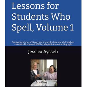 Aysseh, Jessica Ford Lessons for Students Who Spell, Volume 1: Fascinating stories of history and science for teen and adult spellers formatted for Soma® RPM but adaptable to any teaching style Aysseh, Jessica Ford Lessons for Students Who Spell, Volume 1: Fascinating stories of history and science for teen and adult spellers formatted for Soma® RPM but adaptable to any teaching style