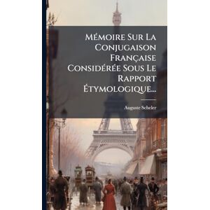 Scheler, Auguste MÃ(c)moire Sur La Conjugaison Française ConsidÃ(c)rÃ(c)e Sous Le Rapport Étymologique... Scheler, Auguste MÃ(c)moire Sur La Conjugaison Française ConsidÃ(c)rÃ(c)e Sous Le Rapport Étymologique...