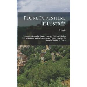 G, Lapie Flore forestière illustrée: Comprenant toutes les espèces ligneuses de l'Algérie et les espèces ligneuses les plus rèpandues en Tunisie, au Maroc et dans le Midi de la France G, Lapie Flore forestière illustrée: Comprenant toutes les espèces ligneuses de l'Algérie et les espèces ligneuses les plus rèpandues en Tunisie, au Maroc et dans le Midi de la France