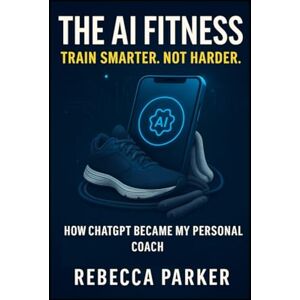 Parker, Rebecca The AI Fitness Train smarter. Not harder.: How ChatGPT Became My Personal Coach (The AI Diet Series) Parker, Rebecca The AI Fitness Train smarter. Not harder.: How ChatGPT Became My Personal Coach (The AI Diet Series)