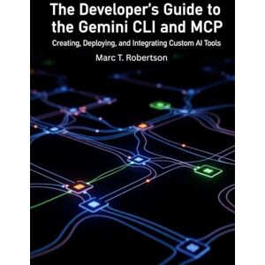 Robertson, Marc T The Developer's Guide to the Gemini CLI and MCP: Creating, Deploying, and Integrating Custom AI Tools Robertson, Marc T The Developer's Guide to the Gemini CLI and MCP: Creating, Deploying, and Integrating Custom AI Tools