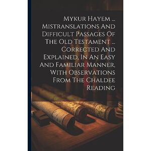 Anonymous Mykur Hayem ... Mistranslations And Difficult Passages Of The Old Testament ... Corrected And Explained, In An Easy And Familiar Manner, With Observations From The Chaldee Reading Anonymous Mykur Hayem ... Mistranslations And Difficult Passages Of The Old Testament ... Corrected And Explained, In An Easy And Familiar Manner, With Observations From The Chaldee Reading