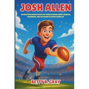 Gray, Betty B. Josh Allen Biography: An Uplifting Sports Story for Young Readers About Courage, Teamwork, and the Power of Never Giving Up Gray, Betty B. Josh Allen Biography: An Uplifting Sports Story for Young Readers About Courage, Teamwork, and the Power of Never Giving Up
