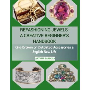 BARBOSA, ARTHUR REFASHIONING JEWELS: A CREATIVE BEGINNER'S HANDBOOK: Give Broken or Outdated Accessories a Stylish New Life BARBOSA, ARTHUR REFASHIONING JEWELS: A CREATIVE BEGINNER'S HANDBOOK: Give Broken or Outdated Accessories a Stylish New Life