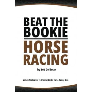 Goldman, Bob Beat the Bookie Horse Racing: Unlock The Secrets To Big Winnings Goldman, Bob Beat the Bookie Horse Racing: Unlock The Secrets To Big Winnings