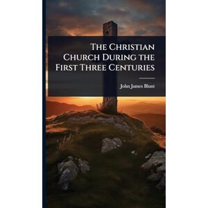 Blunt, John James The Christian Church During the First Three Centuries Blunt, John James The Christian Church During the First Three Centuries