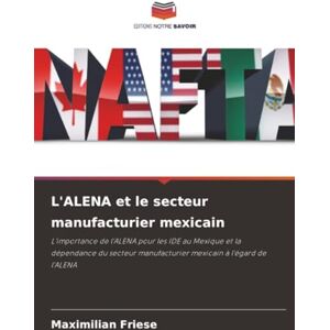 Friese, Maximilian L'ALENA et le secteur manufacturier mexicain: L'importance de l'ALENA pour les IDE au Mexique et la dépendance du secteur manufacturier mexicain à l'égard de l'ALENA Friese, Maximilian L'ALENA et le secteur manufacturier mexicain: L'importance de l'ALENA pour les IDE au Mexique et la dépendance du secteur manufacturier mexicain à l'égard de l'ALENA