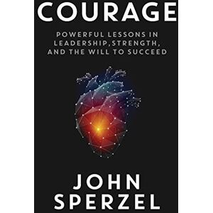 Sperzel, John Courage: Powerful Lessons in Leadership, Strength, and the Will to Succeed Sperzel, John Courage: Powerful Lessons in Leadership, Strength, and the Will to Succeed