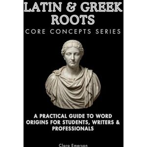 Emerson, Clara Latin & Greek Roots Core Concepts Series: A Practical Guide to Word Origins for Students, Writers & Professionals Emerson, Clara Latin & Greek Roots Core Concepts Series: A Practical Guide to Word Origins for Students, Writers & Professionals