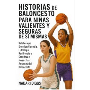 Diggs, Nadari Historias de Baloncesto para Niñas Valientes y Seguras de Sí Mismas: Relatos que Enseñan Valentía, Liderazgo, Resiliencia y Grandeza a Jovencitas Amantes del Baloncesto Diggs, Nadari Historias de Baloncesto para Niñas Valientes y Seguras de Sí Mismas: Relatos que Enseñan Valentía, Liderazgo, Resiliencia y Grandeza a Jovencitas Amantes del Baloncesto