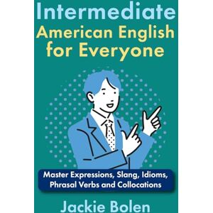 Bolen, Jackie Intermediate American English for Everyone: Master Expressions, Slang, Idioms, Phrasal Verbs and Collocations (Learn English—Intermediate Level) Bolen, Jackie Intermediate American English for Everyone: Master Expressions, Slang, Idioms, Phrasal Verbs and Collocations (Learn English—Intermediate Level)