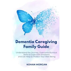 Morgan, Kohan Dementia Caregiving Family Guide: Understand the Journey, Overcome Burnout, Skills to Cope with Emotions, and Get Help to Protect Your Well-Being Morgan, Kohan Dementia Caregiving Family Guide: Understand the Journey, Overcome Burnout, Skills to Cope with Emotions, and Get Help to Protect Your Well-Being