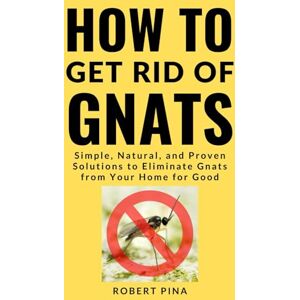 Pina, Robert How To Get Rid Of Gnats: Simple, Natural, and Proven Solutions to Eliminate Gnats from Your Home for Good Pina, Robert How To Get Rid Of Gnats: Simple, Natural, and Proven Solutions to Eliminate Gnats from Your Home for Good