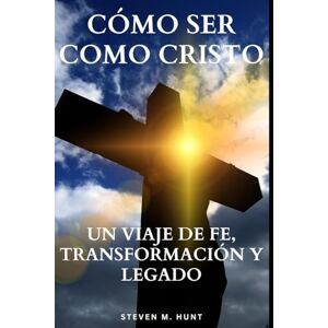 HUNT, STEVEN M. Cómo Ser Como Cristo": Un viaje de fe, transformación y legado HUNT, STEVEN M. Cómo Ser Como Cristo": Un viaje de fe, transformación y legado