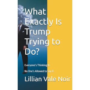 Noir, Lillian Vale What Exactly Is Trump Trying to Do?: Everyone’s Thinking It. No One’s Allowed to Say It. Noir, Lillian Vale What Exactly Is Trump Trying to Do?: Everyone’s Thinking It. No One’s Allowed to Say It.
