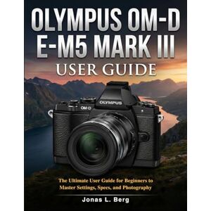 L. Berg, Jonas OLYMPUS OM-D E-M5 MARK III USER GUIDE: The Ultimate User Guide for Beginners to Master Settings, Specs, and Photography. L. Berg, Jonas OLYMPUS OM-D E-M5 MARK III USER GUIDE: The Ultimate User Guide for Beginners to Master Settings, Specs, and Photography.