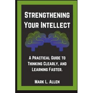 Allen, Mark L. Strengthening Your Intellect: A Practical Guide to Thinking Clearly, and Learning Faster. (Self-Mastery Guides Mark L. Allen) Allen, Mark L. Strengthening Your Intellect: A Practical Guide to Thinking Clearly, and Learning Faster. (Self-Mastery Guides Mark L. Allen)