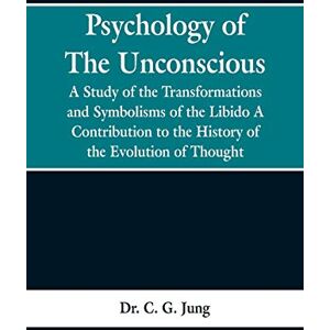Jung, Dr C G Psychology of the Unconscious: A Study of the Transformations and Symbolisms of the Libido, a Contribution to the History of the Evolution of Thought Jung, Dr C G Psychology of the Unconscious: A Study of the Transformations and Symbolisms of the Libido, a Contribution to the History of the Evolution of Thought