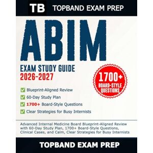 Exam Prep, TopBand ABIM Exam Study Guide 2026–2027: Advanced Internal Medicine Board Blueprint-Aligned Review with 60-Day Study Plan, 1700+ Board-Style Questions, ... Calm, Clear Strategies for Busy Internists Exam Prep, TopBand ABIM Exam Study Guide 2026–2027: Advanced Internal Medicine Board Blueprint-Aligned Review with 60-Day Study Plan, 1700+ Board-Style Questions, ... Calm, Clear Strategies for Busy Internists
