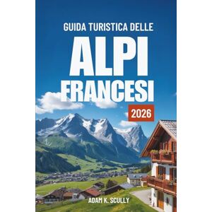 ScullyChe tu sogni cime innevate, borghi affacciati sui laghi, cucina alpina gourmet o emozionanti attività all’aperto, il Frenc, Adam K. GUIDA TURISTICA DELLE ALPI FRANCESI 2026: Il tuo compagno essenziale per la regione alpina francese ScullyChe tu sogni cime innevate, borghi affacciati sui laghi, cucina alpina gourmet o emozionanti attività all’aperto, il Frenc, Adam K. GUIDA TURISTICA DELLE ALPI FRANCESI 2026: Il tuo compagno essenziale per la regione alpina francese