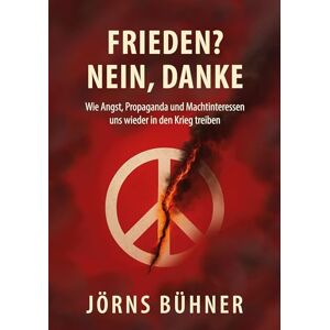 Bühner, Jörns Frieden? Nein, Danke!: Wie Angst, Propaganda und Machtinteressen uns wieder in den Krieg treiben Bühner, Jörns Frieden? Nein, Danke!: Wie Angst, Propaganda und Machtinteressen uns wieder in den Krieg treiben