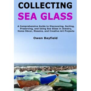 Bayfield, Owen Collecting Sea Glass: A Comprehensive Guide to Discovering, Sorting, Preserving, and Using Sea Glass in Jewelry, Home Décor, Mosaics, and Creative Art Projects Bayfield, Owen Collecting Sea Glass: A Comprehensive Guide to Discovering, Sorting, Preserving, and Using Sea Glass in Jewelry, Home Décor, Mosaics, and Creative Art Projects