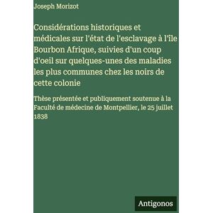Morizot, Joseph Considérations historiques et médicales sur l'état de l'esclavage à l'île Bourbon Afrique, suivies d'un coup d'oeil sur quelques-unes des maladies les ... et publiquement soutenue à la Faculté de m Morizot, Joseph Considérations historiques et médicales sur l'état de l'esclavage à l'île Bourbon Afrique, suivies d'un coup d'oeil sur quelques-unes des maladies les ... et publiquement soutenue à la Faculté de m