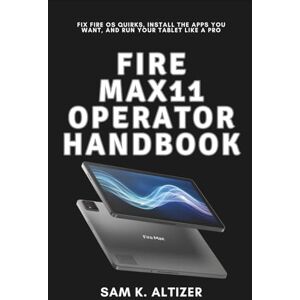 Altizer, Sam K. FIRE MAX 11 OPERATOR HANDBOOK: Fix Fire Os Quirks, Install The Apps You Want, And Run Your Tablet Like A Pro Altizer, Sam K. FIRE MAX 11 OPERATOR HANDBOOK: Fix Fire Os Quirks, Install The Apps You Want, And Run Your Tablet Like A Pro