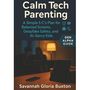Buxton, Savannah Gloria Calm Tech Parenting: A Simple 5 C’s Plan for Balanced Screens, Deepfake Safety, and AI-Savvy Kids — Gen Alpha Guide Buxton, Savannah Gloria Calm Tech Parenting: A Simple 5 C’s Plan for Balanced Screens, Deepfake Safety, and AI-Savvy Kids — Gen Alpha Guide