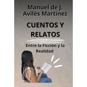 Avilés Martínez, Manuel de Jesús Cuentos y Relatos: Entre la Ficción y la Realidad Avilés Martínez, Manuel de Jesús Cuentos y Relatos: Entre la Ficción y la Realidad