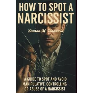 Plasencia, Sharon M. How To Spot A Narcissist: A guide to spot and avoid manipulative, controlling or abuse of a narcissist Plasencia, Sharon M. How To Spot A Narcissist: A guide to spot and avoid manipulative, controlling or abuse of a narcissist