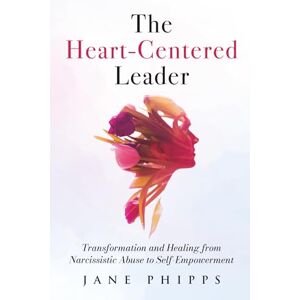 Phipps, Jane The Heart-Centered Leader: Transformation and Healing from Narcissistic Abuse to Self-Empowerment Phipps, Jane The Heart-Centered Leader: Transformation and Healing from Narcissistic Abuse to Self-Empowerment