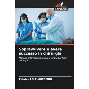 Lele Mutombo, Fabrice Sopravvivere e avere successo in chirurgia: Manuale di formazione tecnica e umana per futuri chirurghi Lele Mutombo, Fabrice Sopravvivere e avere successo in chirurgia: Manuale di formazione tecnica e umana per futuri chirurghi