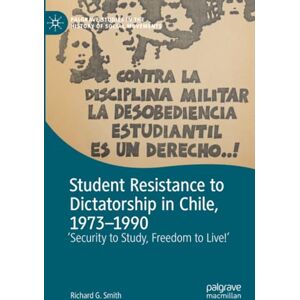 Smith, Richard G. Student Resistance to Dictatorship in Chile, 1973-1990: 'Security to Study, Freedom to Live!' (Palgrave Studies in the History of Social Movements) Smith, Richard G. Student Resistance to Dictatorship in Chile, 1973-1990: 'Security to Study, Freedom to Live!' (Palgrave Studies in the History of Social Movements)
