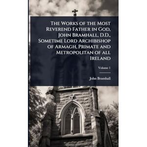 Bramhall, John The Works of the Most Reverend Father in God, John Bramhall, D.D., Sometime Lord Archibishop of Armagh, Primate and Metropolitan of all Ireland Bramhall, John The Works of the Most Reverend Father in God, John Bramhall, D.D., Sometime Lord Archibishop of Armagh, Primate and Metropolitan of all Ireland